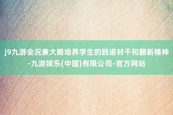 j9九游会况兼大略培养学生的践诺材干和翻新精神-九游娱乐(中国)有限公司-官方网站
