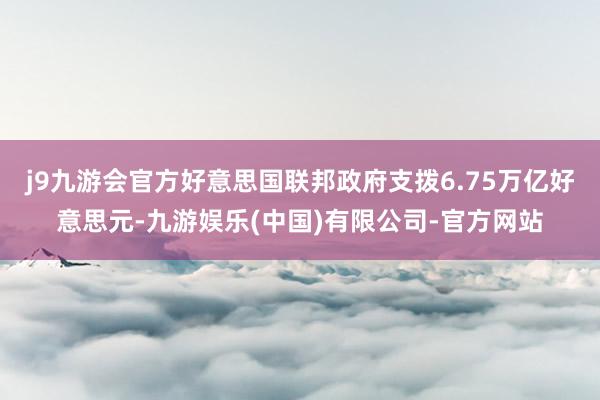 j9九游会官方好意思国联邦政府支拨6.75万亿好意思元-九游娱乐(中国)有限公司-官方网站