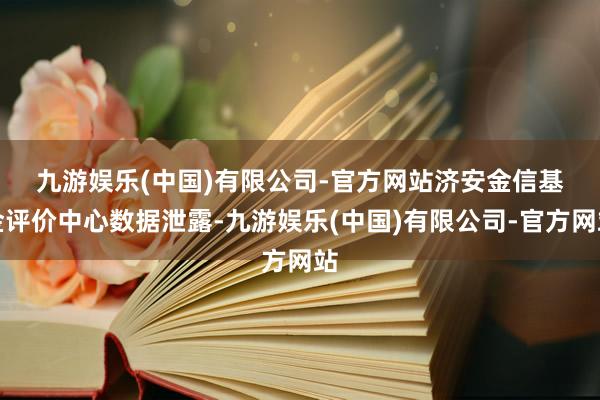 九游娱乐(中国)有限公司-官方网站 济安金信基金评价中心数据泄露-九游娱乐(中国)有限公司-官方网站