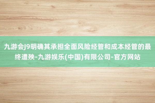九游会J9明确其承担全面风险经管和成本经管的最终遭殃-九游娱乐(中国)有限公司-官方网站