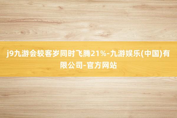 j9九游会较客岁同时飞腾21%-九游娱乐(中国)有限公司-官方网站