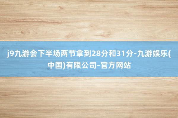 j9九游会下半场两节拿到28分和31分-九游娱乐(中国)有限公司-官方网站