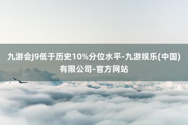 九游会J9低于历史10%分位水平-九游娱乐(中国)有限公司-官方网站