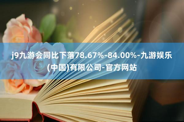 j9九游会同比下落78.67%-84.00%-九游娱乐(中国)有限公司-官方网站