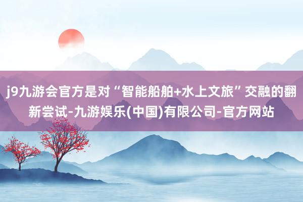 j9九游会官方是对“智能船舶+水上文旅”交融的翻新尝试-九游娱乐(中国)有限公司-官方网站