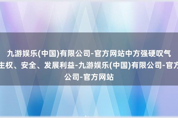九游娱乐(中国)有限公司-官方网站中方强硬叹气自己主权、安全、发展利益-九游娱乐(中国)有限公司-官方网站