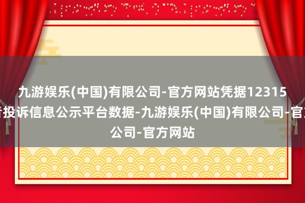 九游娱乐(中国)有限公司-官方网站凭据12315糜掷者投诉信息公示平台数据-九游娱乐(中国)有限公司-官方网站
