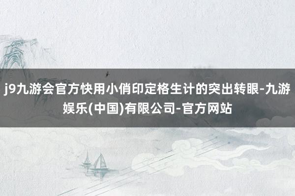 j9九游会官方快用小俏印定格生计的突出转眼-九游娱乐(中国)有限公司-官方网站