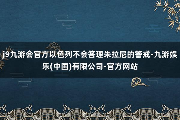 j9九游会官方以色列不会答理朱拉尼的警戒-九游娱乐(中国)有限公司-官方网站