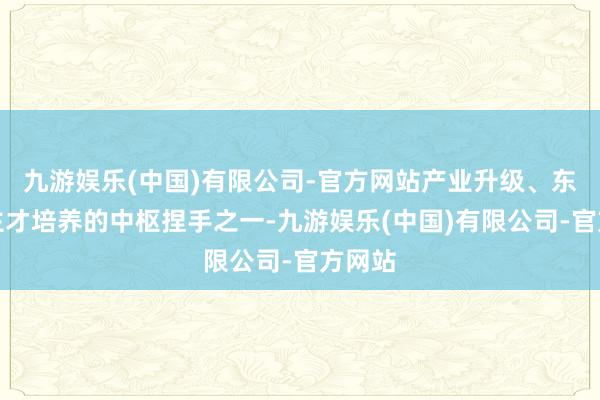 九游娱乐(中国)有限公司-官方网站产业升级、东说念主才培养的中枢捏手之一-九游娱乐(中国)有限公司-官方网站