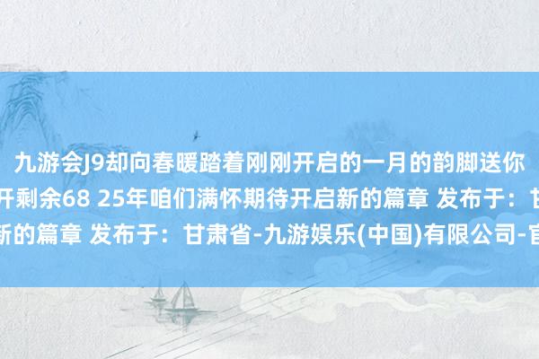 九游会J9却向春暖踏着刚刚开启的一月的韵脚送你一份新年壁纸日期张开剩余68 25年咱们满怀期待开启新的篇章 发布于：甘肃省-九游娱乐(中国)有限公司-官方网站