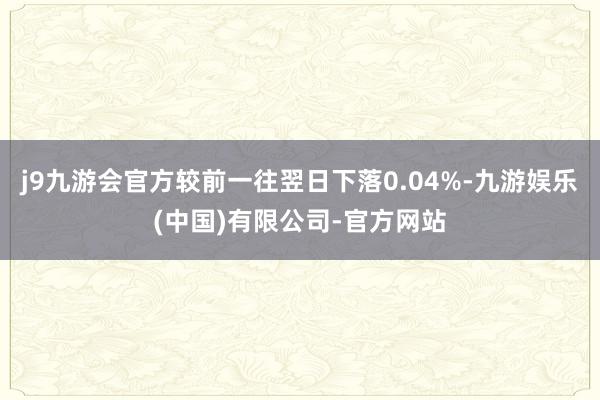 j9九游会官方较前一往翌日下落0.04%-九游娱乐(中国)有限公司-官方网站