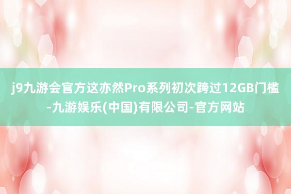 j9九游会官方这亦然Pro系列初次跨过12GB门槛-九游娱乐(中国)有限公司-官方网站