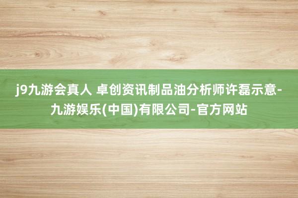 j9九游会真人 　　卓创资讯制品油分析师许磊示意-九游娱乐(中国)有限公司-官方网站