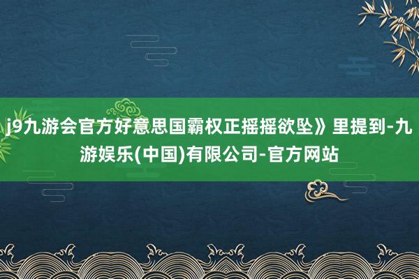 j9九游会官方好意思国霸权正摇摇欲坠》里提到-九游娱乐(中国)有限公司-官方网站