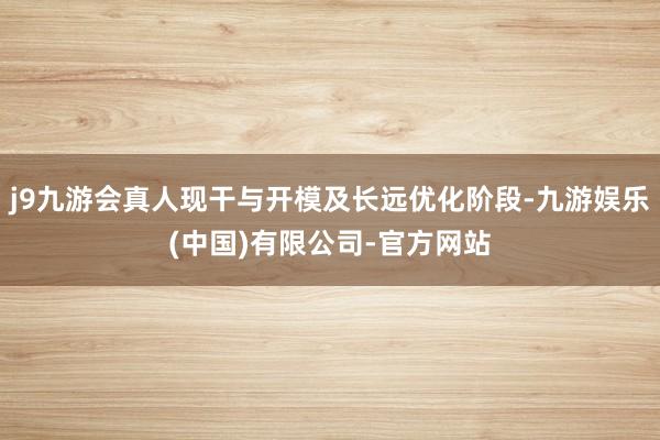 j9九游会真人现干与开模及长远优化阶段-九游娱乐(中国)有限公司-官方网站
