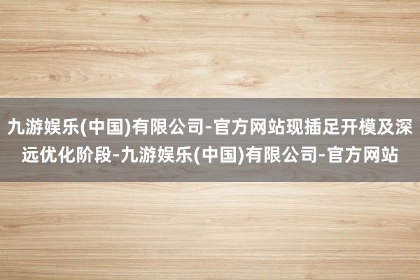 九游娱乐(中国)有限公司-官方网站现插足开模及深远优化阶段-九游娱乐(中国)有限公司-官方网站