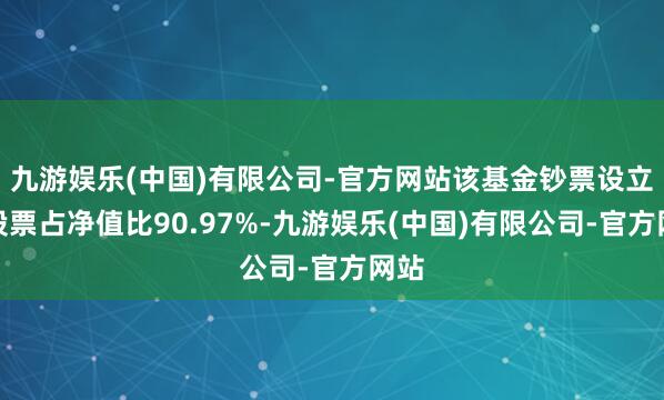 九游娱乐(中国)有限公司-官方网站该基金钞票设立:股票占净值比90.97%-九游娱乐(中国)有限公司-官方网站