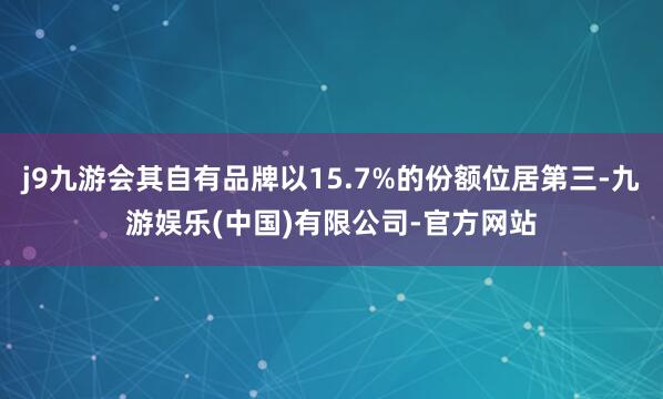 j9九游会其自有品牌以15.7%的份额位居第三-九游娱乐(中国)有限公司-官方网站