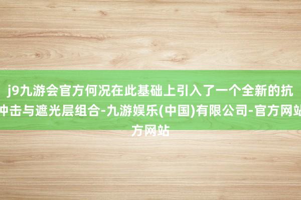 j9九游会官方何况在此基础上引入了一个全新的抗冲击与遮光层组合-九游娱乐(中国)有限公司-官方网站