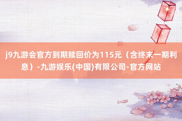 j9九游会官方到期赎回价为115元(含终末一期利息)-九游娱乐(中国)有限公司-官方网站