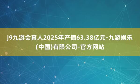 j9九游会真人2025年产值63.38亿元-九游娱乐(中国)有限公司-官方网站