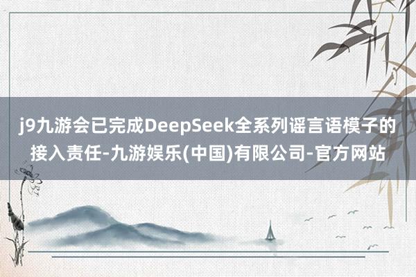 j9九游会已完成DeepSeek全系列谣言语模子的接入责任-九游娱乐(中国)有限公司-官方网站