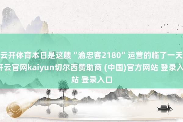 云开体育本日是这艘“渝忠客2180”运营的临了一天-开云官网kaiyun切尔西赞助商 (中国)官方网站 登录入口
