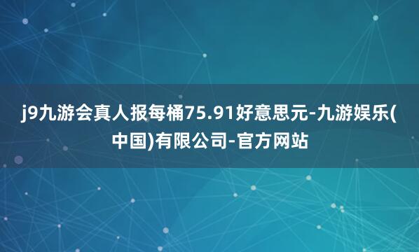 j9九游会真人报每桶75.91好意思元-九游娱乐(中国)有限公司-官方网站