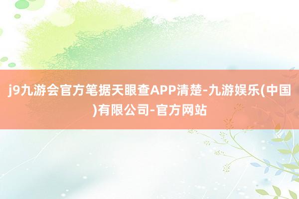 j9九游会官方笔据天眼查APP清楚-九游娱乐(中国)有限公司-官方网站
