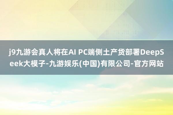 j9九游会真人将在AI PC端侧土产货部署DeepSeek大模子-九游娱乐(中国)有限公司-官方网站
