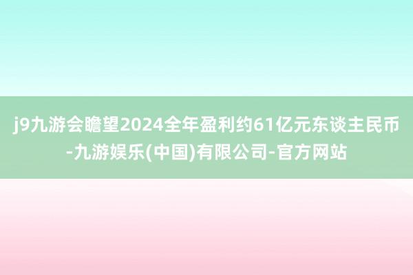 j9九游会瞻望2024全年盈利约61亿元东谈主民币-九游娱乐(中国)有限公司-官方网站