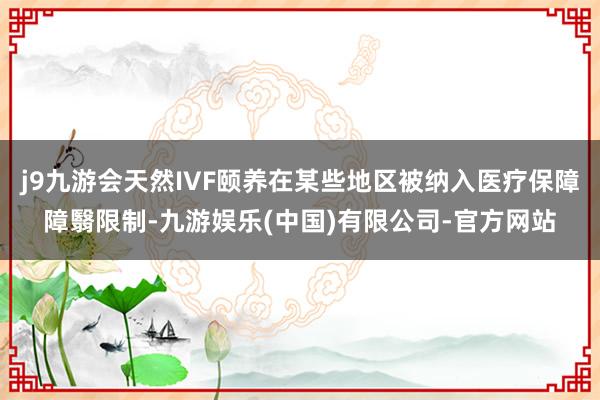 j9九游会天然IVF颐养在某些地区被纳入医疗保障障翳限制-九游娱乐(中国)有限公司-官方网站