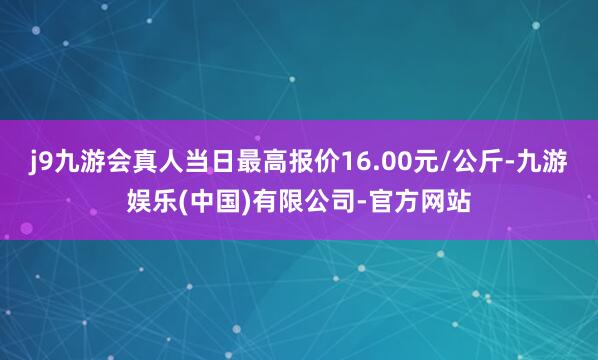 j9九游会真人当日最高报价16.00元/公斤-九游娱乐(中国)有限公司-官方网站