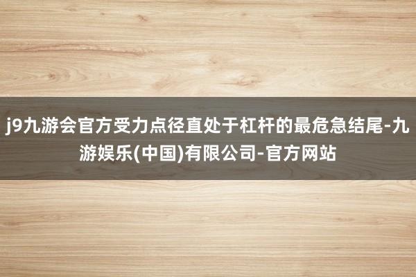 j9九游会官方受力点径直处于杠杆的最危急结尾-九游娱乐(中国)有限公司-官方网站