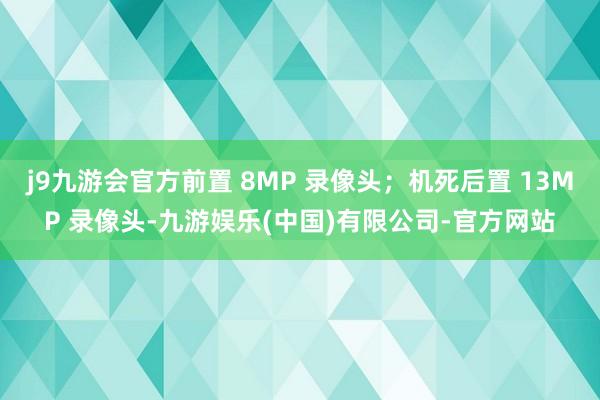 j9九游会官方前置 8MP 录像头；机死后置 13MP 录像头-九游娱乐(中国)有限公司-官方网站