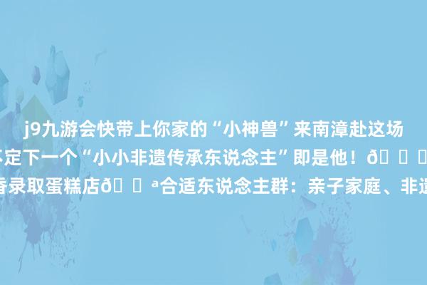 j9九游会快带上你家的“小神兽”来南漳赴这场“有滋味”的约聚吧！说不定下一个“小小非遗传承东说念主”即是他！📍体验地方：南漳县城区聚香录取蛋糕店👪合适东说念主群：亲子家庭、非遗喜爱者、传统文化体验者📞参与表情：提前预约（电话：13797753595）（湖北日报客户端 通信员 王晨潞）-九游娱乐(中国)有限公司-官方网站