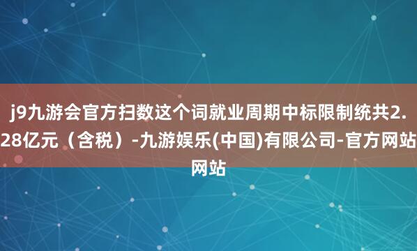 j9九游会官方扫数这个词就业周期中标限制统共2.28亿元（含税）-九游娱乐(中国)有限公司-官方网站
