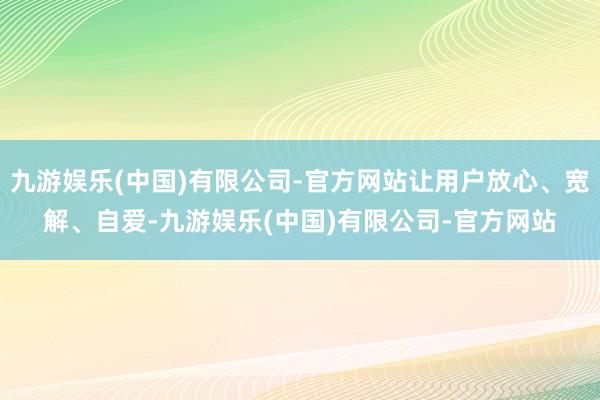 九游娱乐(中国)有限公司-官方网站让用户放心、宽解、自爱-九游娱乐(中国)有限公司-官方网站