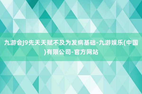 九游会J9先天天赋不及为发病基础-九游娱乐(中国)有限公司-官方网站