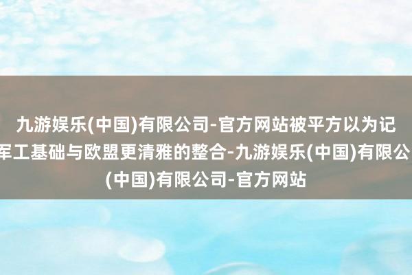 九游娱乐(中国)有限公司-官方网站被平方以为记号着乌克兰军工基础与欧盟更清雅的整合-九游娱乐(中国)有限公司-官方网站