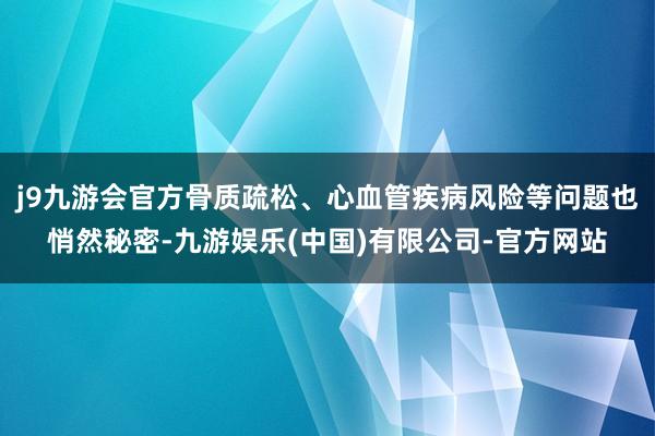 j9九游会官方骨质疏松、心血管疾病风险等问题也悄然秘密-九游娱乐(中国)有限公司-官方网站