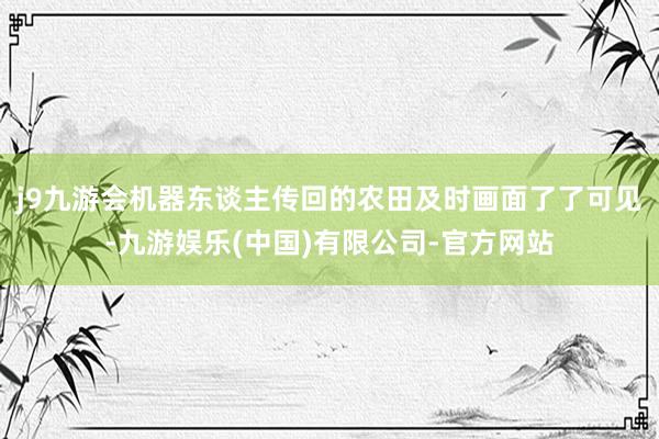 j9九游会机器东谈主传回的农田及时画面了了可见-九游娱乐(中国)有限公司-官方网站