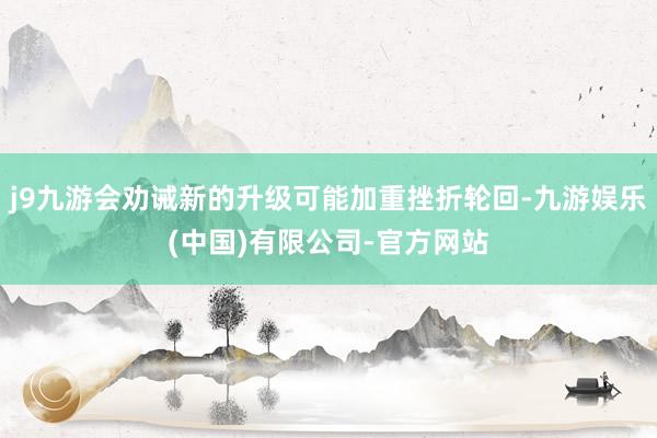 j9九游会劝诫新的升级可能加重挫折轮回-九游娱乐(中国)有限公司-官方网站