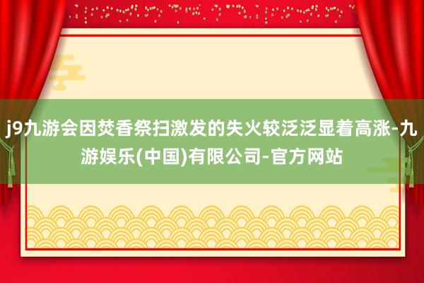 j9九游会因焚香祭扫激发的失火较泛泛显着高涨-九游娱乐(中国)有限公司-官方网站
