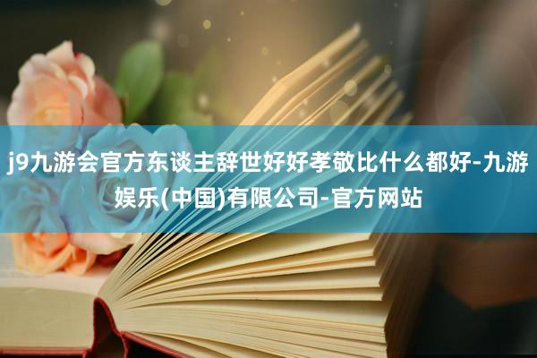 j9九游会官方东谈主辞世好好孝敬比什么都好-九游娱乐(中国)有限公司-官方网站