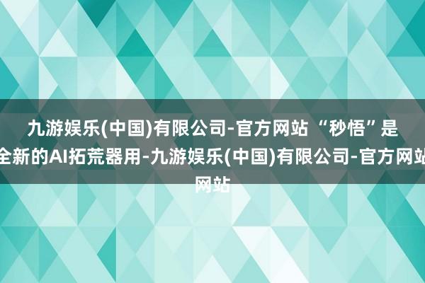 九游娱乐(中国)有限公司-官方网站 　　“秒悟”是全新的AI拓荒器用-九游娱乐(中国)有限公司-官方网站