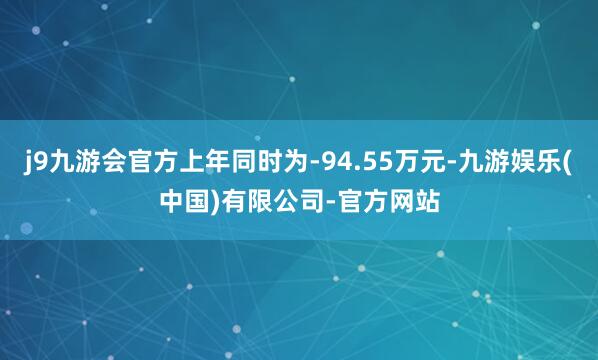 j9九游会官方上年同时为-94.55万元-九游娱乐(中国)有限公司-官方网站