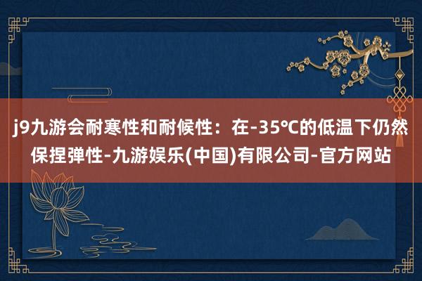j9九游会耐寒性和耐候性：在-35℃的低温下仍然保捏弹性-九游娱乐(中国)有限公司-官方网站