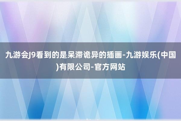 九游会J9看到的是呆滞诡异的插画-九游娱乐(中国)有限公司-官方网站